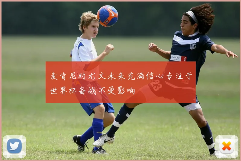 麦肯尼对尤文未来充满信心专注于世界杯备战不受影响