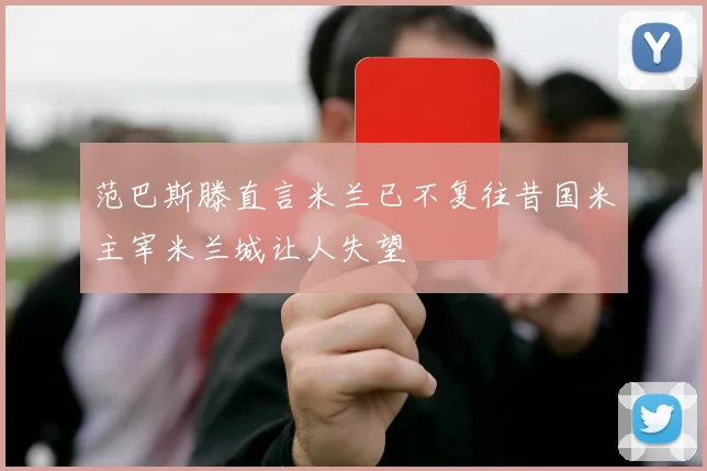 范巴斯滕直言米兰已不复往昔国米主宰米兰城让人失望