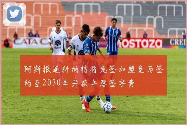 阿斯报道科纳特将免签加盟皇马签约至2030年并获丰厚签字费