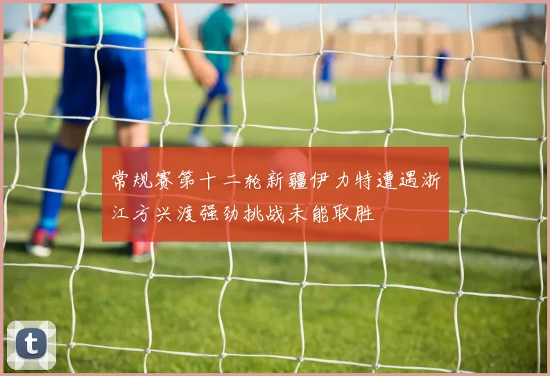常规赛第十二轮新疆伊力特遭遇浙江方兴渡强劲挑战未能取胜