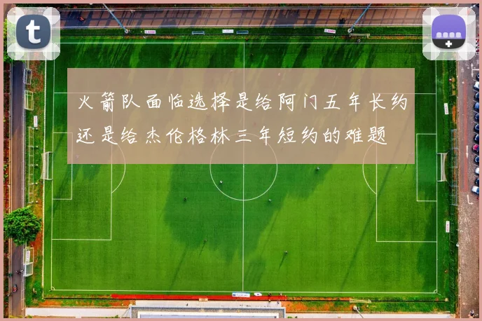 火箭队面临选择是给阿门五年长约还是给杰伦格林三年短约的难题