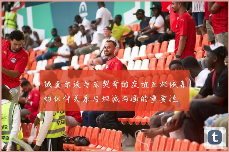 钱查尔谈与东契奇的友谊互相依靠的伙伴关系与坦诚沟通的重要性