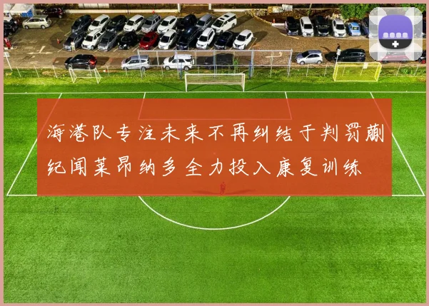 海港队专注未来不再纠结于判罚蒯纪闻莱昂纳多全力投入康复训练