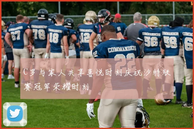 C罗与家人共享喜悦时刻庆祝沙特联赛冠军荣耀时刻