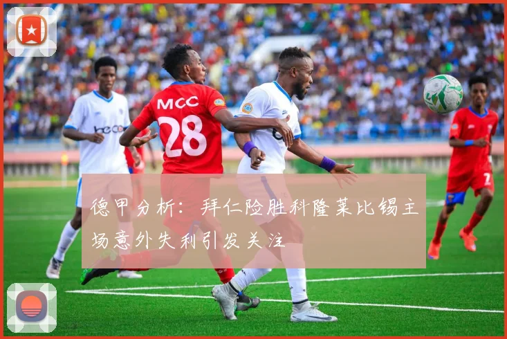德甲分析：拜仁险胜科隆莱比锡主场意外失利引发关注