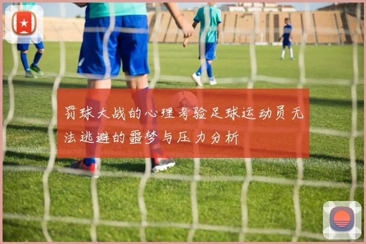 罚球大战的心理考验足球运动员无法逃避的噩梦与压力分析