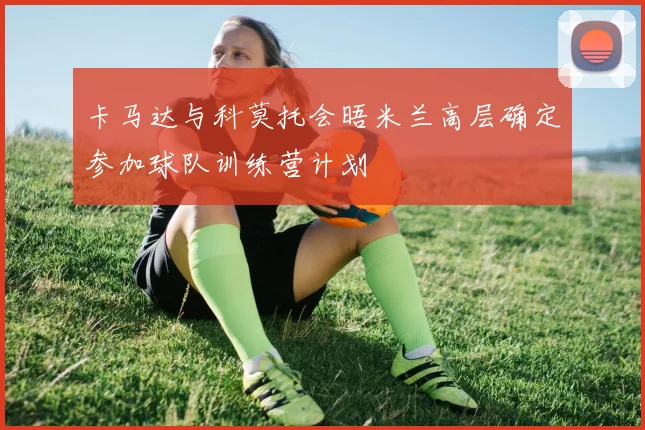 卡马达与科莫托会晤米兰高层确定参加球队训练营计划