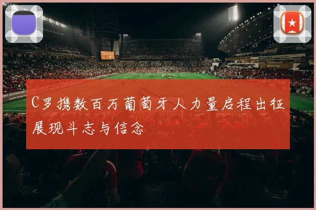 C罗携数百万葡萄牙人力量启程出征展现斗志与信念