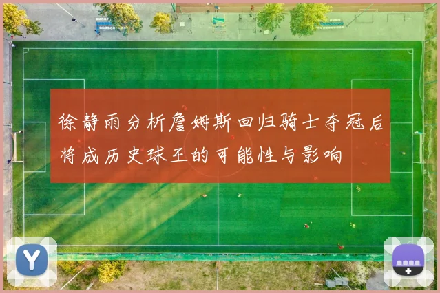 徐静雨分析詹姆斯回归骑士夺冠后将成历史球王的可能性与影响