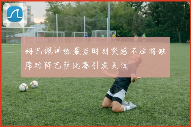 姆巴佩训练最后时刻突感不适将缺席对阵巴萨比赛引发关注