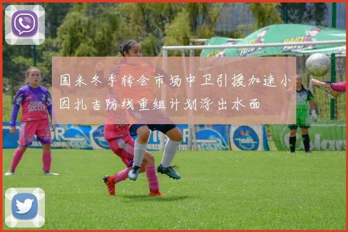 国米冬季转会市场中卫引援加速小因扎吉防线重组计划浮出水面