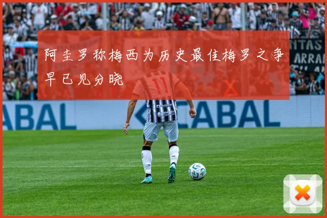 阿圭罗称梅西为历史最佳梅罗之争早已见分晓