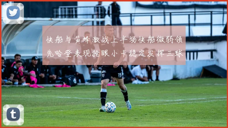 快船与黄蜂激战上半场快船微弱领先哈登表现抢眼小卡稳定发挥三球状态起伏