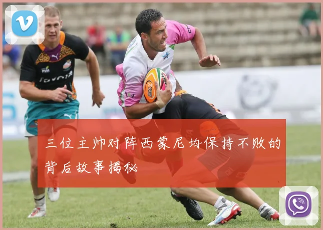 三位主帅对阵西蒙尼均保持不败的背后故事揭秘