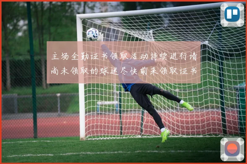 主场全勤证书领取活动持续进行请尚未领取的球迷尽快前来领取证书