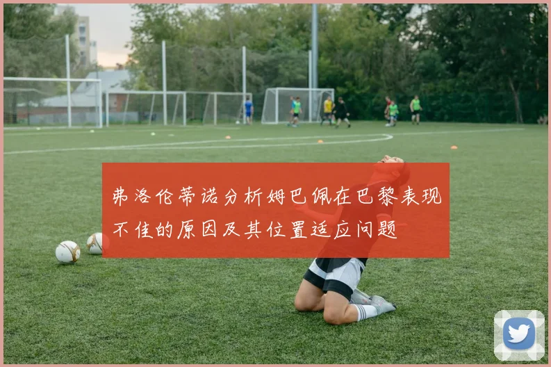 弗洛伦蒂诺分析姆巴佩在巴黎表现不佳的原因及其位置适应问题