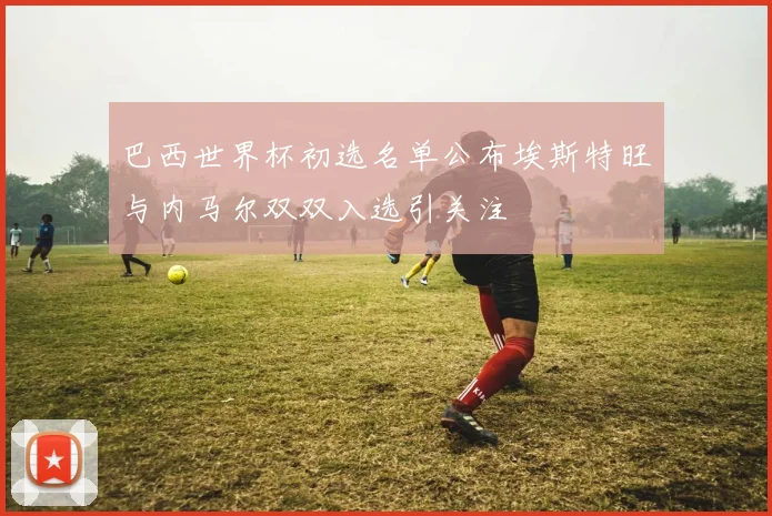 巴西世界杯初选名单公布埃斯特旺与内马尔双双入选引关注