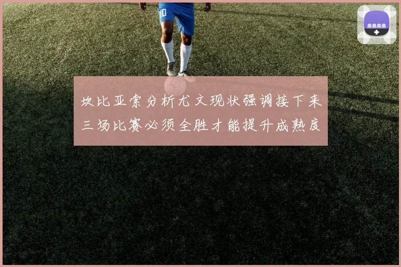 坎比亚索分析尤文现状强调接下来三场比赛必须全胜才能提升成熟度