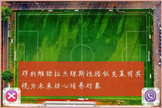 邓利维称拉杰琼斯性格似克莱将其视为未来核心培养对象