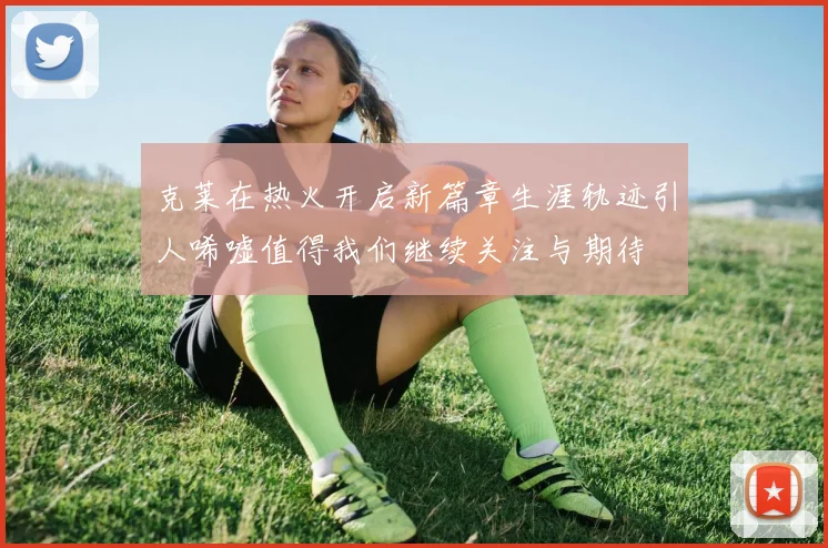 克莱在热火开启新篇章生涯轨迹引人唏嘘值得我们继续关注与期待