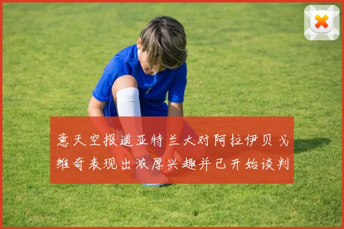 意天空报道亚特兰大对阿拉伊贝戈维奇表现出浓厚兴趣并已开始谈判