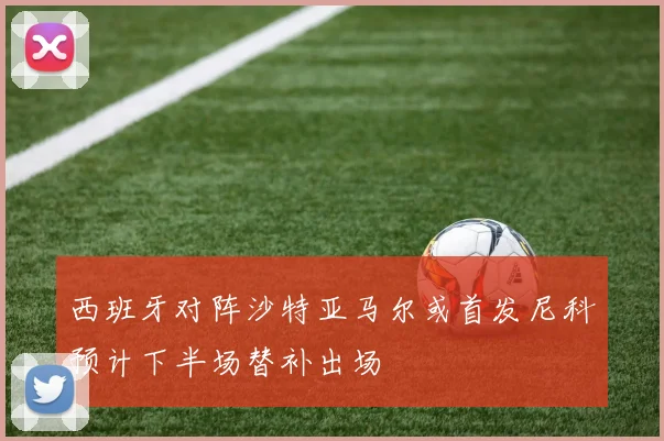 西班牙对阵沙特亚马尔或首发尼科预计下半场替补出场
