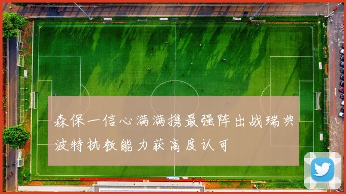 森保一信心满满携最强阵出战瑞典波特执教能力获高度认可