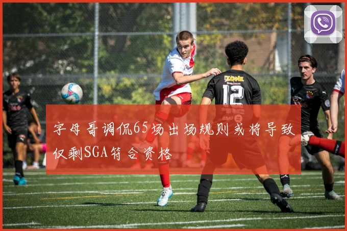 字母哥调侃65场出场规则或将导致仅剩SGA符合资格