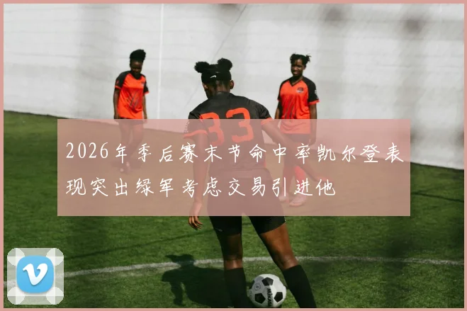 2026年季后赛末节命中率凯尔登表现突出绿军考虑交易引进他