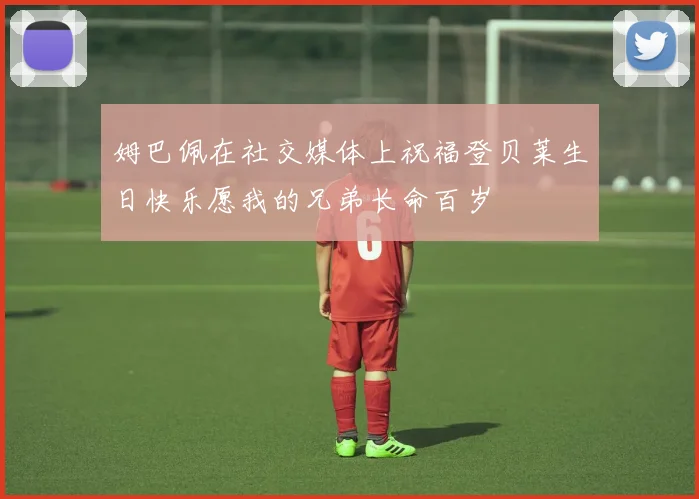 姆巴佩在社交媒体上祝福登贝莱生日快乐愿我的兄弟长命百岁